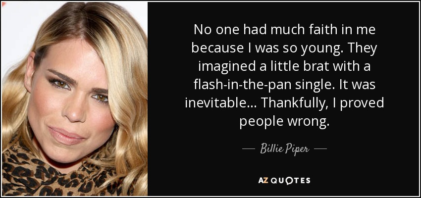 No one had much faith in me because I was so young. They imagined a little brat with a flash-in-the-pan single. It was inevitable... Thankfully, I proved people wrong. - Billie Piper