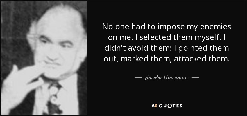 No one had to impose my enemies on me. I selected them myself. I didn't avoid them: I pointed them out, marked them, attacked them. - Jacobo Timerman