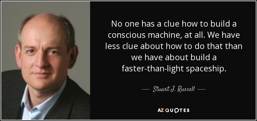 No one has a clue how to build a conscious machine, at all. We have less clue about how to do that than we have about build a faster-than-light spaceship. - Stuart J. Russell