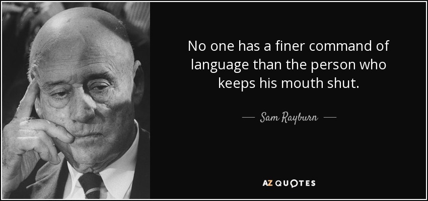 No one has a finer command of language than the person who keeps his mouth shut. - Sam Rayburn