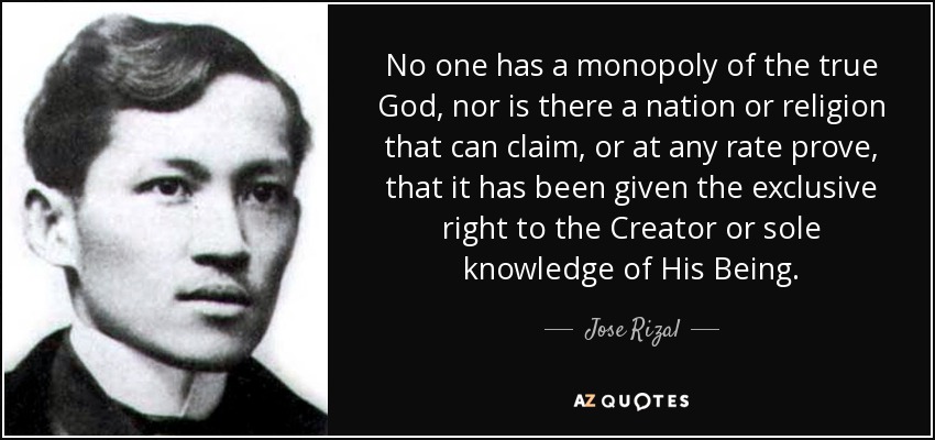 No one has a monopoly of the true God, nor is there a nation or religion that can claim, or at any rate prove, that it has been given the exclusive right to the Creator or sole knowledge of His Being. - Jose Rizal