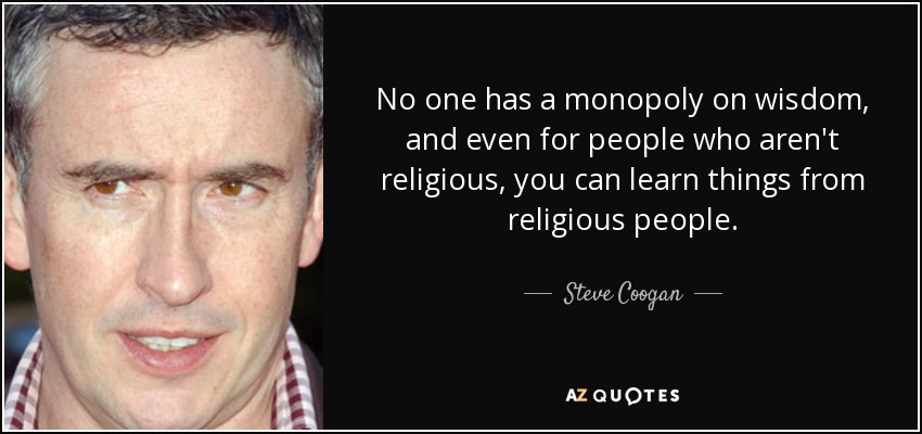 No one has a monopoly on wisdom, and even for people who aren't religious, you can learn things from religious people. - Steve Coogan