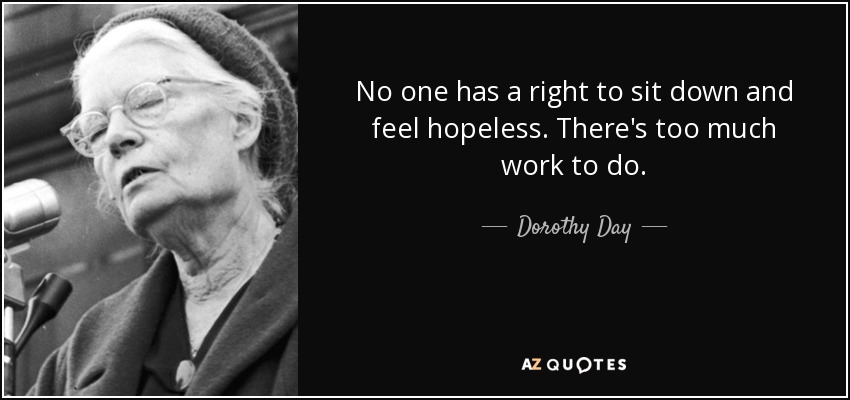 No one has a right to sit down and feel hopeless. There's too much work to do. - Dorothy Day