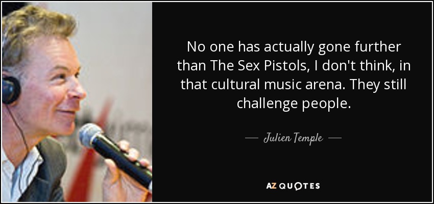 No one has actually gone further than The Sex Pistols, I don't think, in that cultural music arena. They still challenge people. - Julien Temple