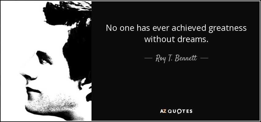 No one has ever achieved greatness without dreams. - Roy T. Bennett