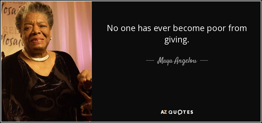 No one has ever become poor from giving. - Maya Angelou