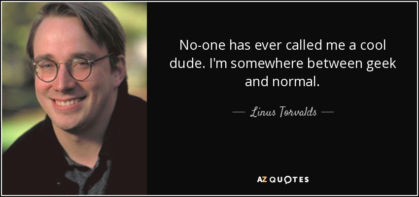 No-one has ever called me a cool dude. I'm somewhere between geek and normal. - Linus Torvalds