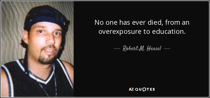 No one has ever died, from an overexposure to education. - Robert M. Hensel