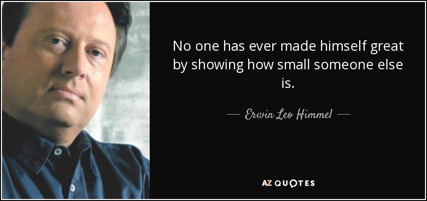 No one has ever made himself great by showing how small someone else is. - Erwin Leo Himmel