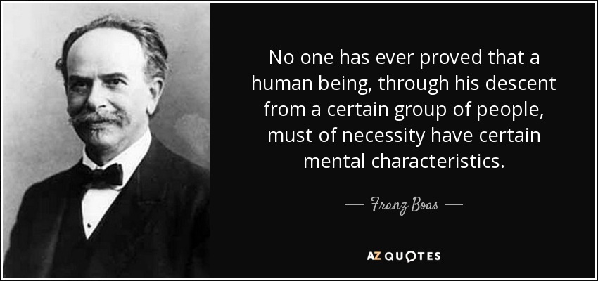 No one has ever proved that a human being, through his descent from a certain group of people, must of necessity have certain mental characteristics. - Franz Boas