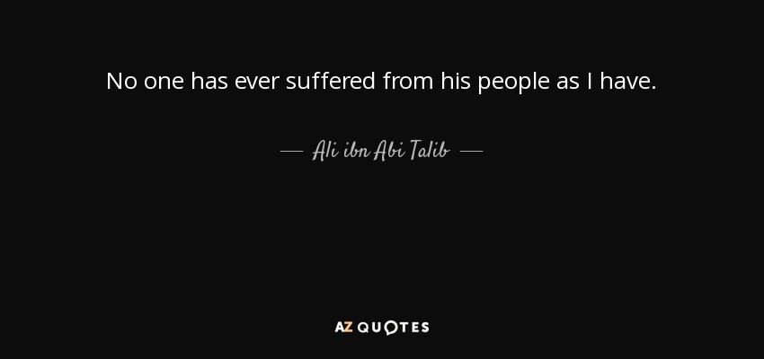 No one has ever suffered from his people as I have. - Ali ibn Abi Talib