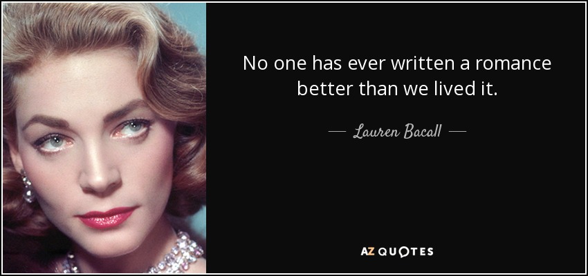 No one has ever written a romance better than we lived it. - Lauren Bacall