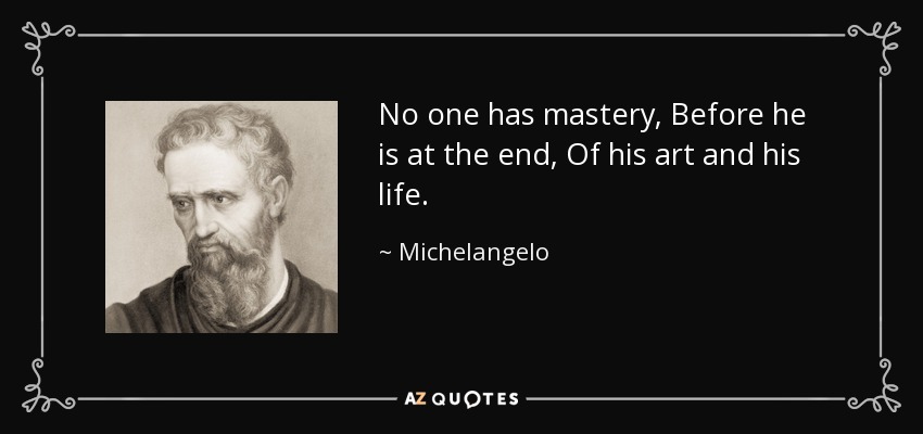 No one has mastery, Before he is at the end, Of his art and his life. - Michelangelo
