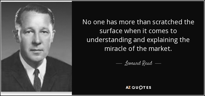 No one has more than scratched the surface when it comes to understanding and explaining the miracle of the market. - Leonard Read