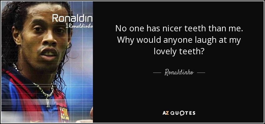 No one has nicer teeth than me. Why would anyone laugh at my lovely teeth? - Ronaldinho