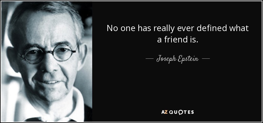 No one has really ever defined what a friend is. - Joseph Epstein