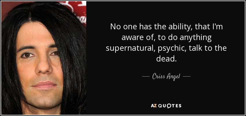 No one has the ability, that I'm aware of, to do anything supernatural, psychic, talk to the dead. - Criss Angel