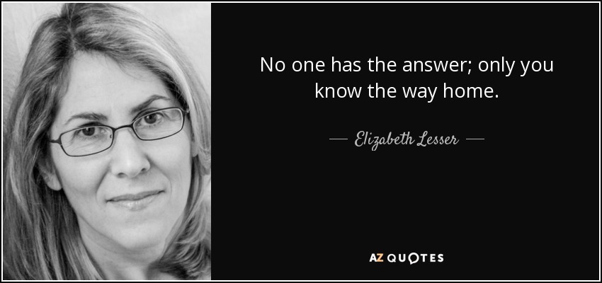 No one has the answer; only you know the way home. - Elizabeth Lesser