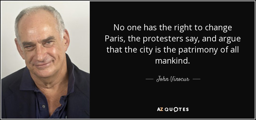 No one has the right to change Paris, the protesters say, and argue that the city is the patrimony of all mankind. - John Vinocur