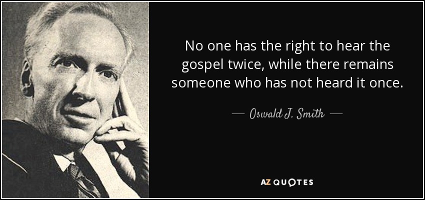 No one has the right to hear the gospel twice, while there remains someone who has not heard it once. - Oswald J. Smith