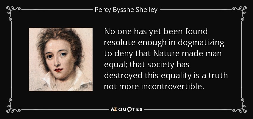 No one has yet been found resolute enough in dogmatizing to deny that Nature made man equal; that society has destroyed this equality is a truth not more incontrovertible. - Percy Bysshe Shelley