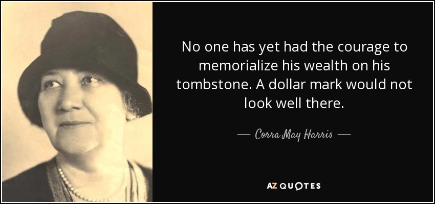No one has yet had the courage to memorialize his wealth on his tombstone. A dollar mark would not look well there. - Corra May Harris