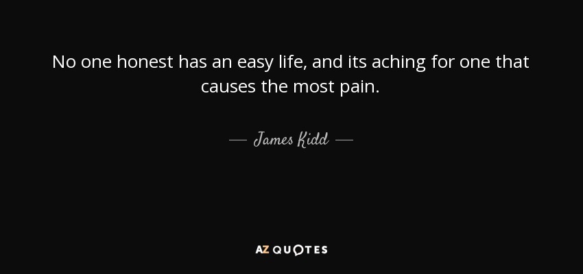 No one honest has an easy life, and its aching for one that causes the most pain. - James Kidd