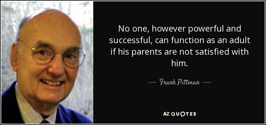 No one, however powerful and successful, can function as an adult if his parents are not satisfied with him. - Frank Pittman