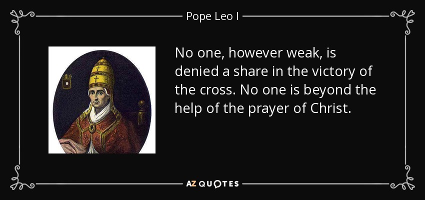 No one, however weak, is denied a share in the victory of the cross. No one is beyond the help of the prayer of Christ. - Pope Leo I