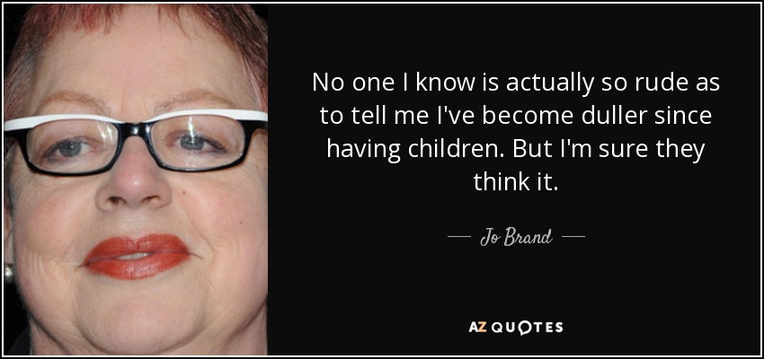 No one I know is actually so rude as to tell me I've become duller since having children. But I'm sure they think it. - Jo Brand