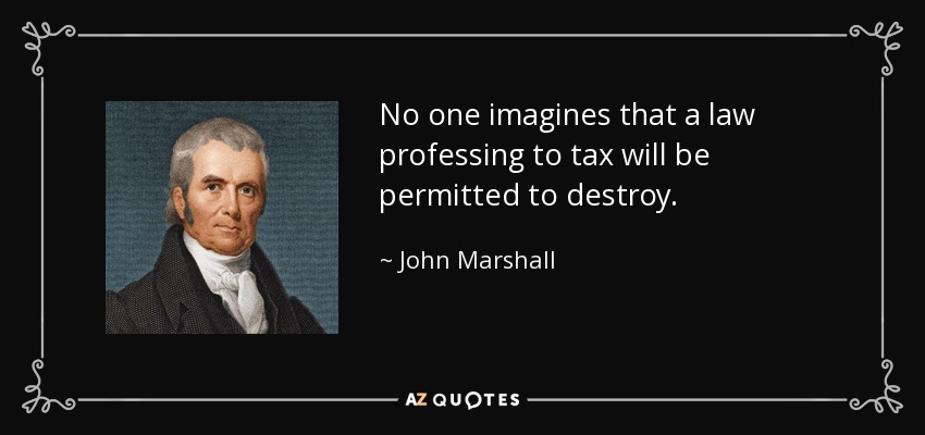 No one imagines that a law professing to tax will be permitted to destroy. - John Marshall
