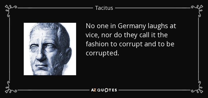 No one in Germany laughs at vice, nor do they call it the fashion to corrupt and to be corrupted. - Tacitus