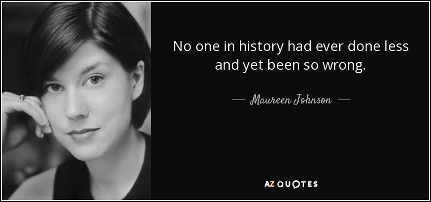 No one in history had ever done less and yet been so wrong. - Maureen Johnson