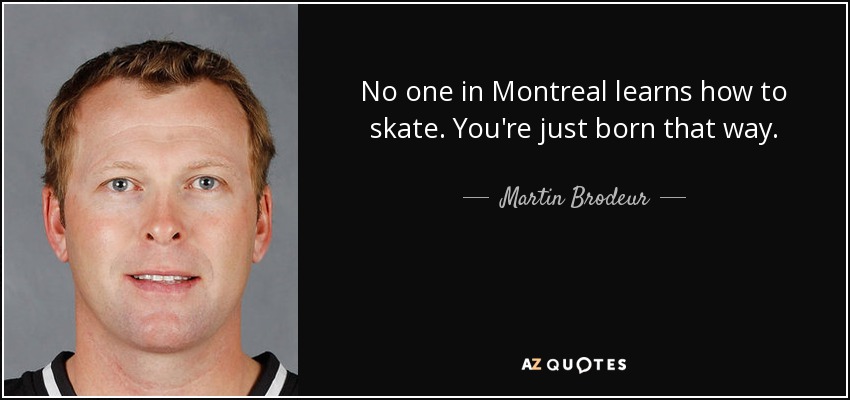 No one in Montreal learns how to skate. You're just born that way. - Martin Brodeur