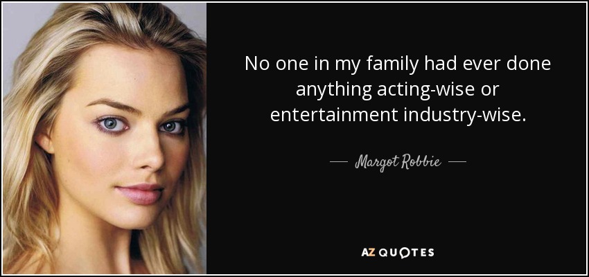 No one in my family had ever done anything acting-wise or entertainment industry-wise. - Margot Robbie