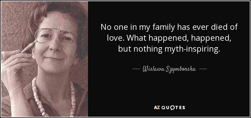 No one in my family has ever died of love. What happened, happened, but nothing myth-inspiring. - Wislawa Szymborska