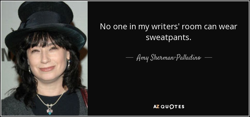 No one in my writers' room can wear sweatpants. - Amy Sherman-Palladino