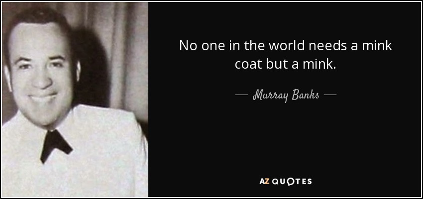 No one in the world needs a mink coat but a mink. - Murray Banks
