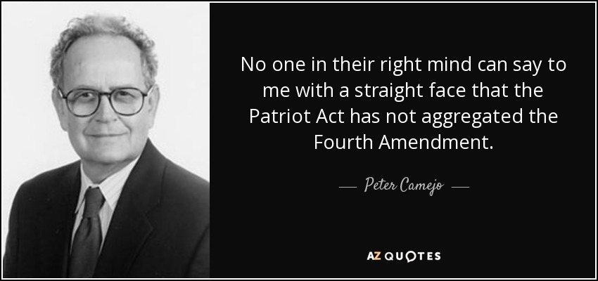 No one in their right mind can say to me with a straight face that the Patriot Act has not aggregated the Fourth Amendment. - Peter Camejo