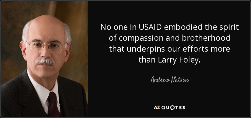 No one in USAID embodied the spirit of compassion and brotherhood that underpins our efforts more than Larry Foley. - Andrew Natsios