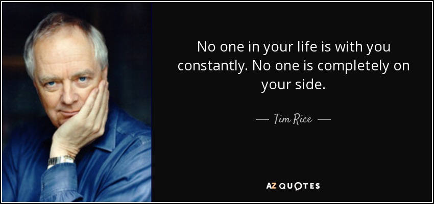 No one in your life is with you constantly. No one is completely on your side. - Tim Rice