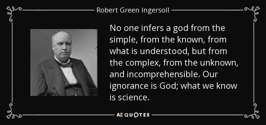 No one infers a god from the simple, from the known, from what is understood, but from the complex, from the unknown, and incomprehensible. Our ignorance is God; what we know is science. - Robert Green Ingersoll