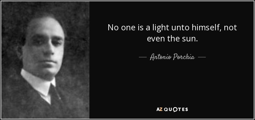 No one is a light unto himself, not even the sun. - Antonio Porchia