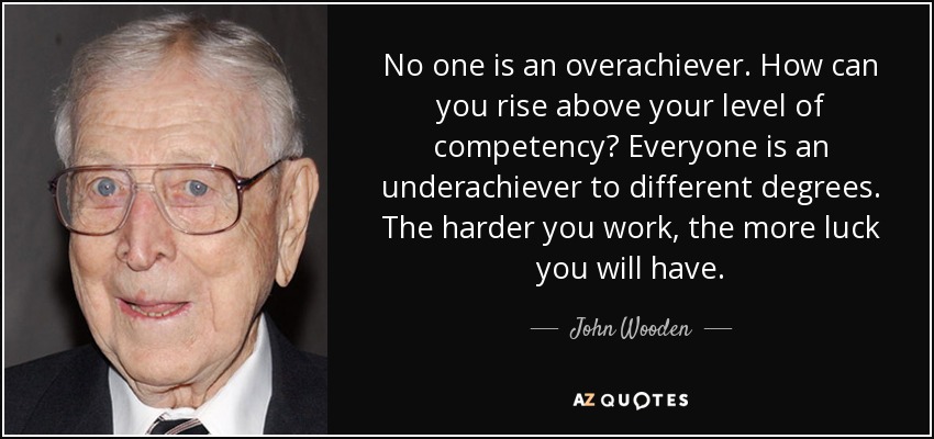 No one is an overachiever. How can you rise above your level of competency? Everyone is an underachiever to different degrees. The harder you work, the more luck you will have. - John Wooden