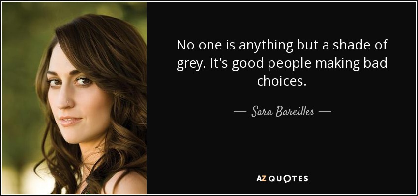 No one is anything but a shade of grey. It's good people making bad choices. - Sara Bareilles