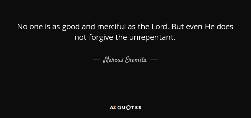 No one is as good and merciful as the Lord. But even He does not forgive the unrepentant. - Marcus Eremita