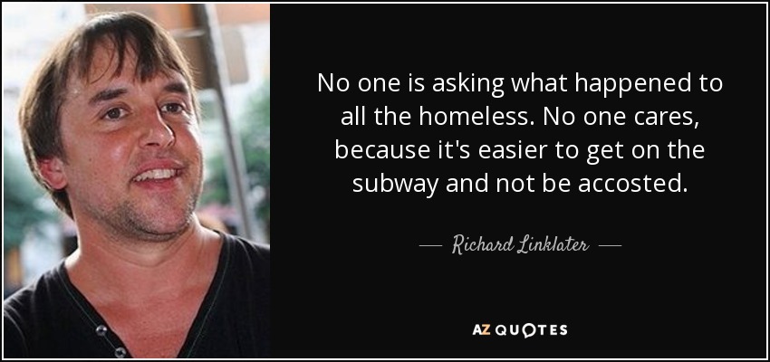 No one is asking what happened to all the homeless. No one cares, because it's easier to get on the subway and not be accosted. - Richard Linklater