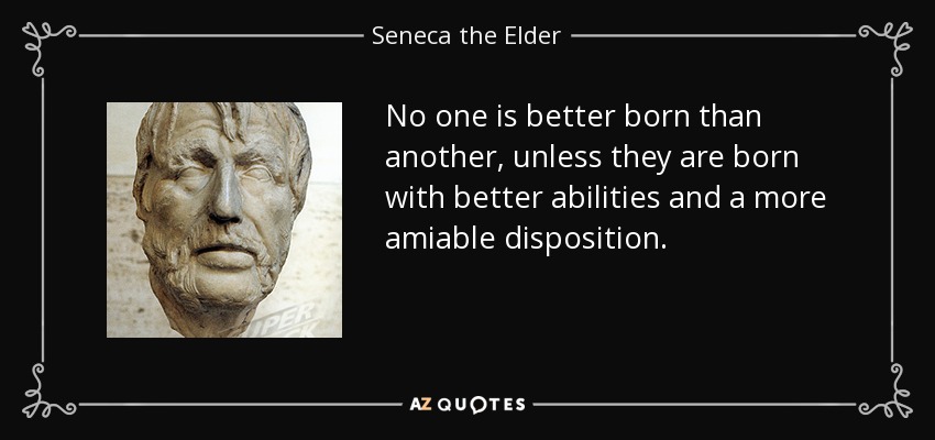 No one is better born than another, unless they are born with better abilities and a more amiable disposition. - Seneca the Elder