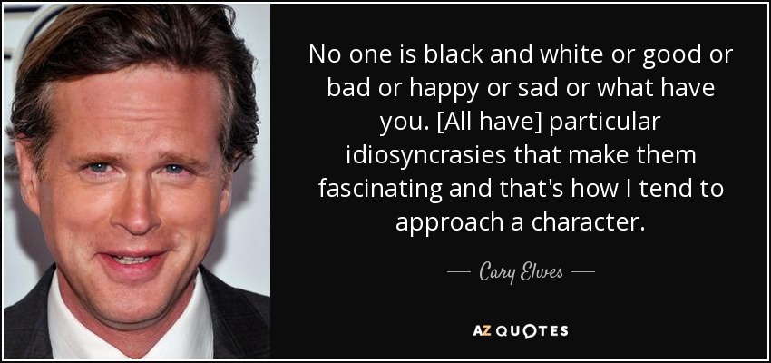 No one is black and white or good or bad or happy or sad or what have you. [All have] particular idiosyncrasies that make them fascinating and that's how I tend to approach a character. - Cary Elwes