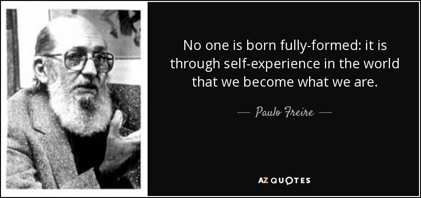 No one is born fully-formed: it is through self-experience in the world that we become what we are. - Paulo Freire